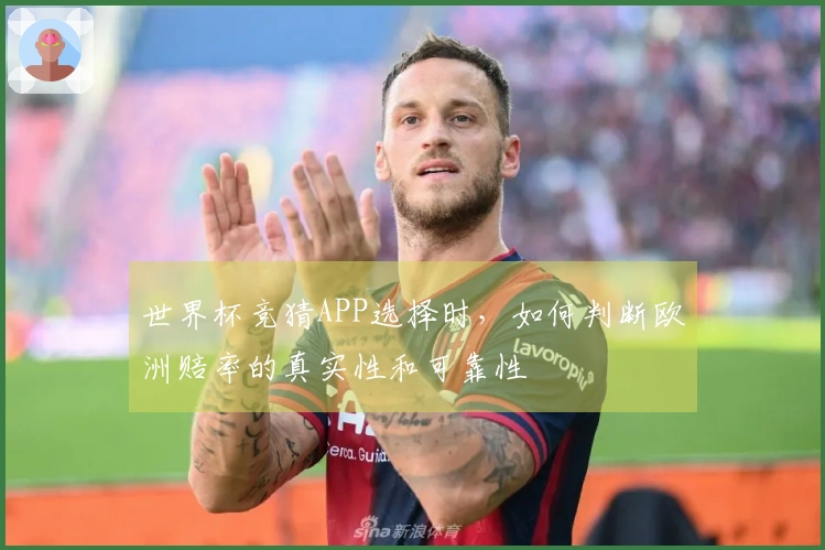 世界杯竞猜APP选择时，如何判断欧洲赔率的真实性和可靠性