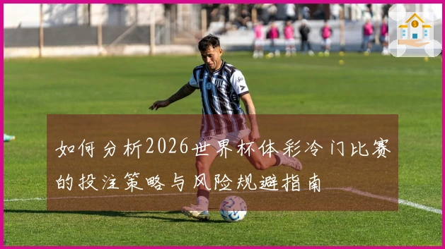如何分析2026世界杯体彩冷门比赛的投注策略与风险规避指南