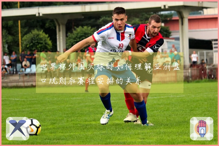 世界杯外围买球时如何理解亚洲盘口规则和赛程安排的关系
