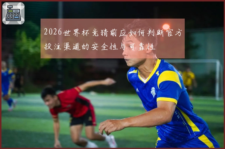 2026世界杯竞猜前应如何判断官方投注渠道的安全性与可靠性