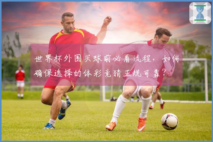 世界杯外围买球前必看流程，如何确保选择的体彩竞猜正规可靠？