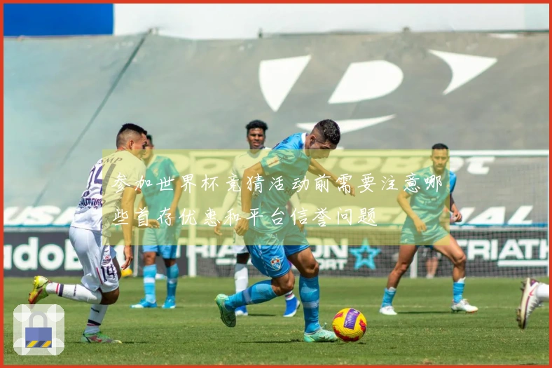 参加世界杯竞猜活动前需要注意哪些首存优惠和平台信誉问题
