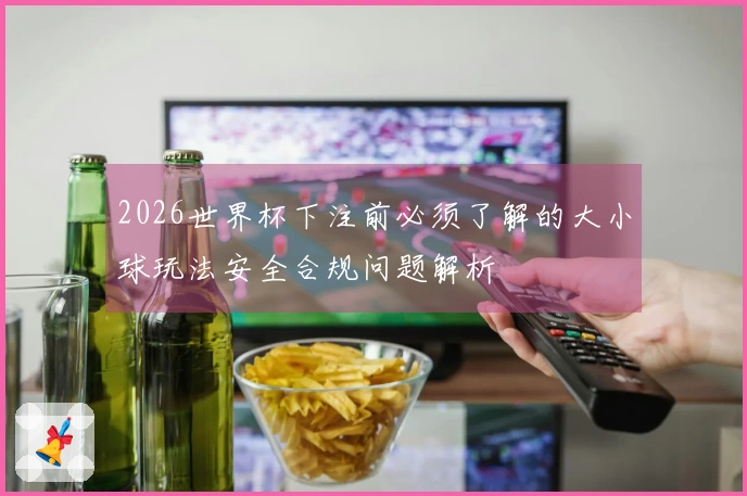 2026世界杯下注前必须了解的大小球玩法安全合规问题解析