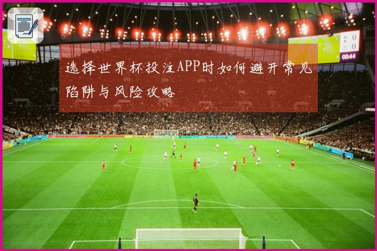 选择世界杯投注APP时如何避开常见陷阱与风险攻略