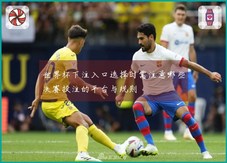世界杯下注入口选择时需注意哪些决赛投注的平台与规则