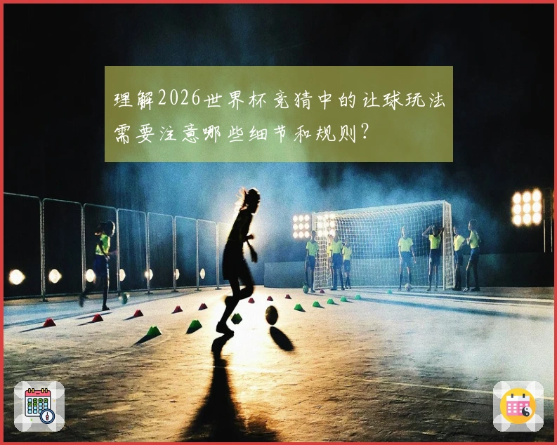 理解2026世界杯竞猜中的让球玩法需要注意哪些细节和规则？